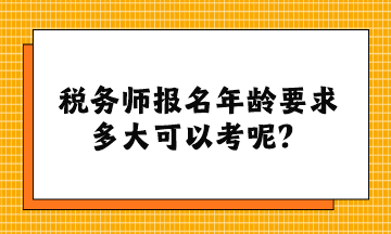 稅務(wù)師報(bào)名年齡要求多大可以考呢？