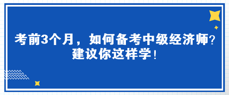 考前3個(gè)月，如何備考中級(jí)經(jīng)濟(jì)師？建議你這樣學(xué)！