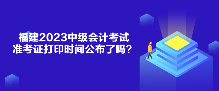 福建2023中級會計考試準考證打印時間公布了嗎？