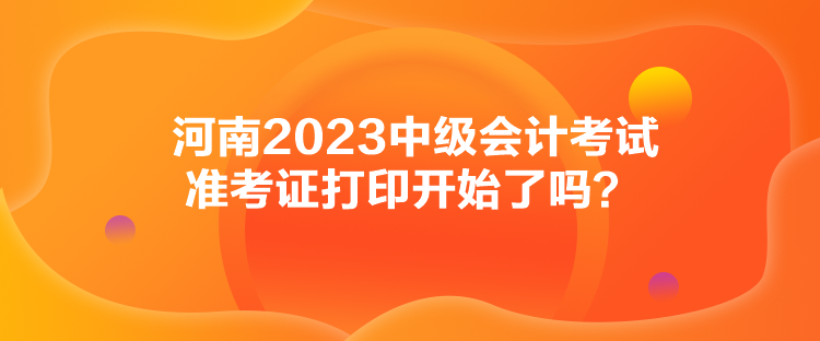 河南2023中級(jí)會(huì)計(jì)考試準(zhǔn)考證打印開始了嗎？