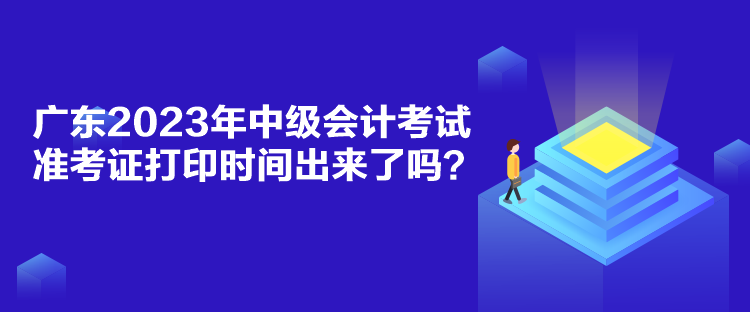 廣東2023年中級會計考試準考證打印時間出來了嗎？