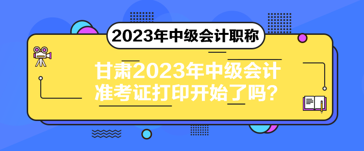 甘肅2023年中級(jí)會(huì)計(jì)準(zhǔn)考證打印開始了嗎？