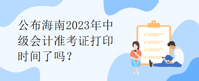 公布海南2023年中級(jí)會(huì)計(jì)準(zhǔn)考證打印時(shí)間了嗎？