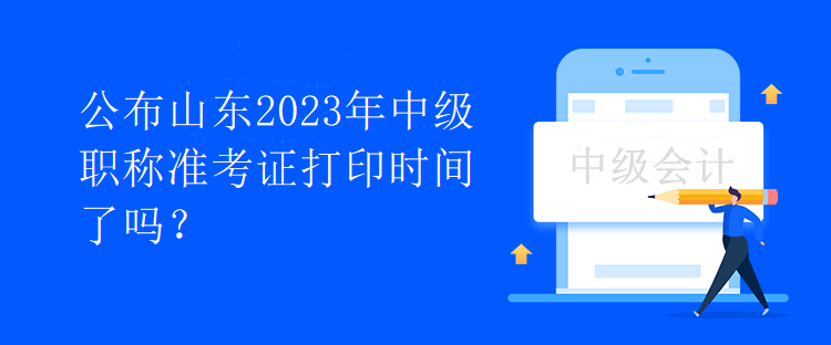 公布山東2023年中級職稱準(zhǔn)考證打印時(shí)間了嗎？