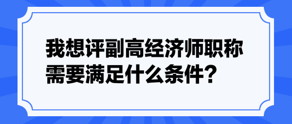 我想評(píng)副高經(jīng)濟(jì)師職稱，需要滿足什么條件？