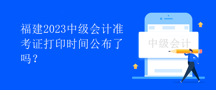 福建2023中級會計準(zhǔn)考證打印時間公布了嗎？