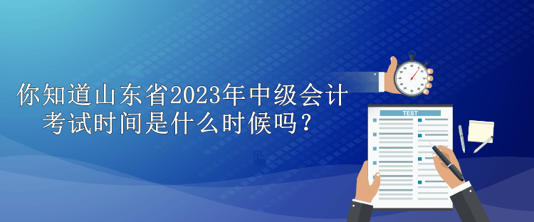 你知道山東省2023年中級(jí)會(huì)計(jì)考試時(shí)間是什么時(shí)候嗎？