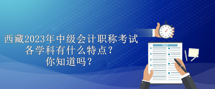 西藏2023年中級會計職稱考試各學科有什么特點？你知道嗎？