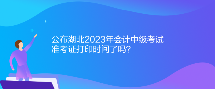 公布湖北2023年會(huì)計(jì)中級(jí)考試準(zhǔn)考證打印時(shí)間了嗎？