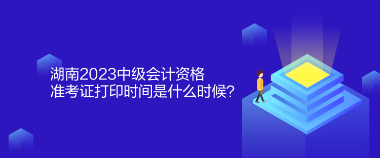 湖南2023中級(jí)會(huì)計(jì)資格準(zhǔn)考證打印時(shí)間是什么時(shí)候？