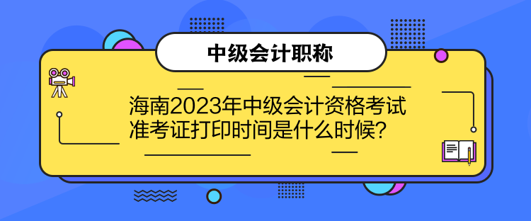 海南2023年中級會計資格考試準考證打印時間是什么時候？