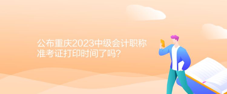 公布重慶2023中級(jí)會(huì)計(jì)職稱準(zhǔn)考證打印時(shí)間了嗎？