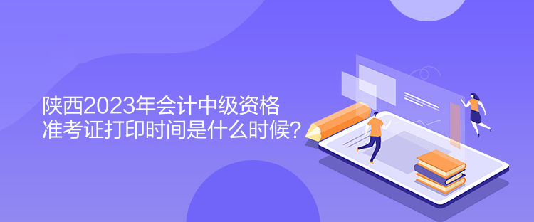 陜西2023年會計中級資格準(zhǔn)考證打印時間是什么時候？