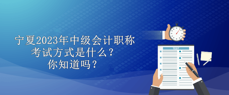 寧夏2023年中級會計職稱考試方式是什么？你知道嗎？