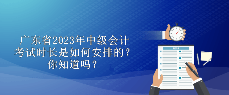 廣東省2023年中級會計考試時長是如何安排的？你知道嗎？