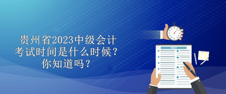 貴州省2023中級會計考試時間是什么時候？你知道嗎？