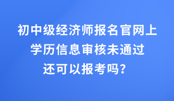 初中級(jí)經(jīng)濟(jì)師報(bào)名官網(wǎng)上學(xué)歷信息審核未通過(guò)還可以報(bào)考嗎？