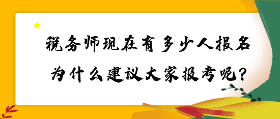 稅務(wù)師現(xiàn)在有多少人報名？為什么建議大家報考呢？