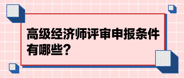 高級(jí)經(jīng)濟(jì)師評(píng)審申報(bào)條件有哪些？