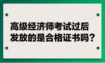 高級經(jīng)濟師考試過后發(fā)放的是合格證書嗎？