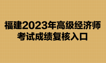 福建2023年高級經濟師考試成績復核入口已開通