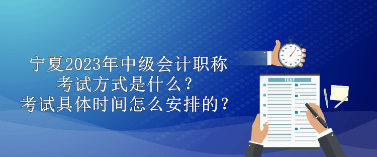 寧夏2023年中級會計(jì)職稱考試方式是什么？考試具體時間怎么安排的？