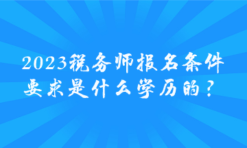 2023稅務(wù)師報名條件要求是什么學(xué)歷的？