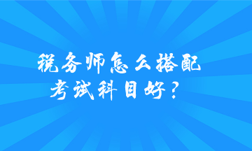 稅務(wù)師怎么搭配考試科目好？