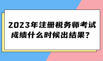 2023年注冊稅務師考試成績什么時候出結(jié)果？