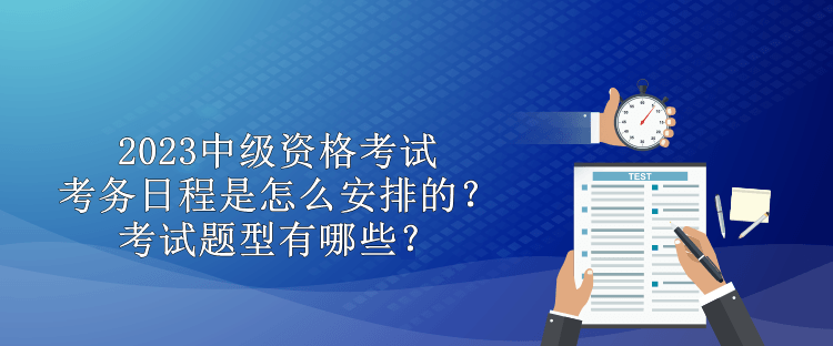 2023中級資格考試考務(wù)日程是怎么安排的？考試題型有哪些？