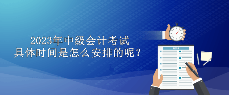 2023年中級會計考試具體時間是怎么安排的呢？