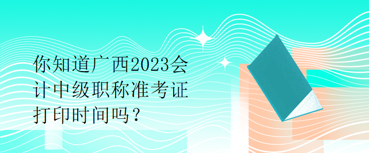 你知道廣西2023會(huì)計(jì)中級(jí)職稱準(zhǔn)考證打印時(shí)間嗎？