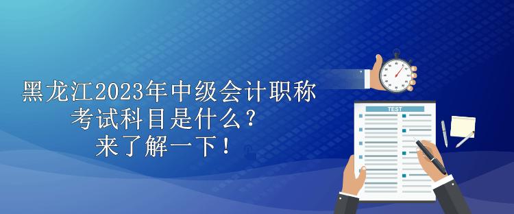 黑龍江2023年中級(jí)會(huì)計(jì)職稱考試科目是什么？來(lái)了解一下！