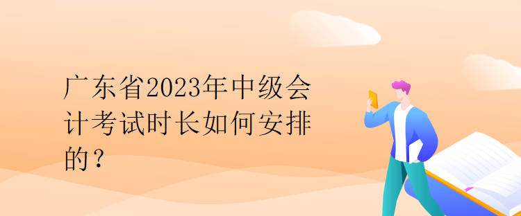 廣東省2023年中級(jí)會(huì)計(jì)考試時(shí)長(zhǎng)如何安排的？