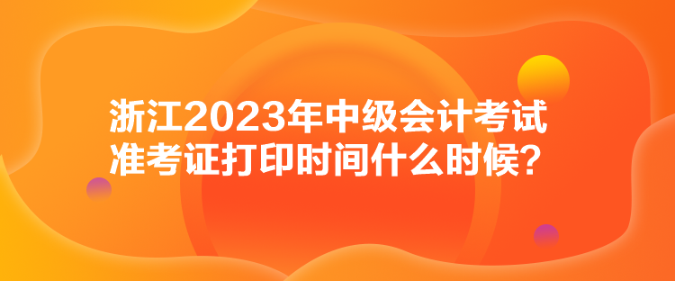 浙江2023年中級(jí)會(huì)計(jì)考試準(zhǔn)考證打印時(shí)間什么時(shí)候？