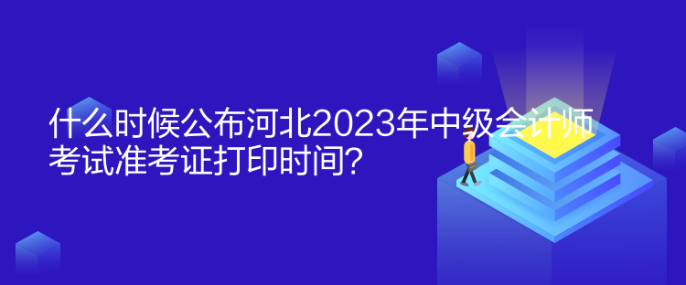 什么時候公布河北2023年中級會計師考試準考證打印時間？