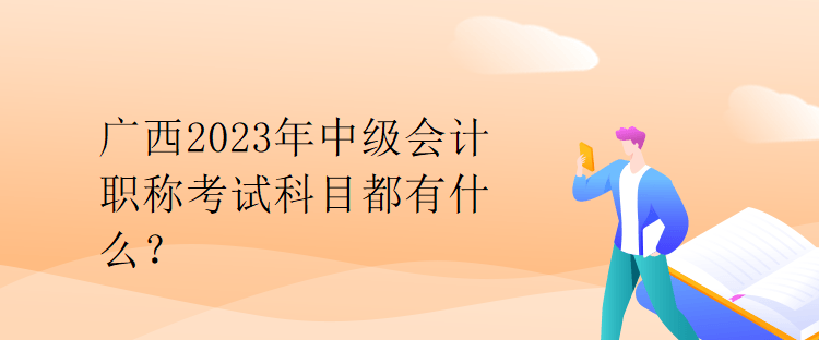 廣西2023年中級會計職稱考試科目都有什么？