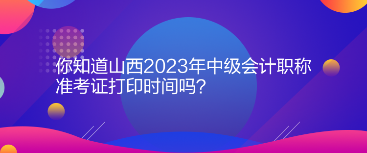 你知道山西2023年中級(jí)會(huì)計(jì)職稱(chēng)準(zhǔn)考證打印時(shí)間嗎？