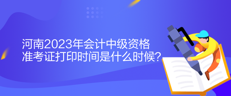 河南2023年會計中級資格準(zhǔn)考證打印時間是什么時候？