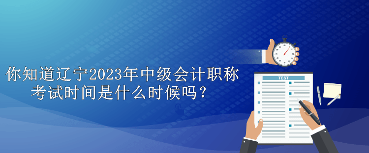 你知道遼寧2023年中級(jí)會(huì)計(jì)職稱考試時(shí)間是什么時(shí)候嗎？