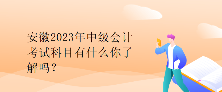 安徽2023年中級(jí)會(huì)計(jì)考試科目有什么你了解嗎？