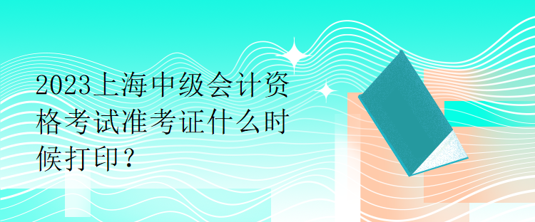 2023上海中級會計資格考試準(zhǔn)考證什么時候打??？