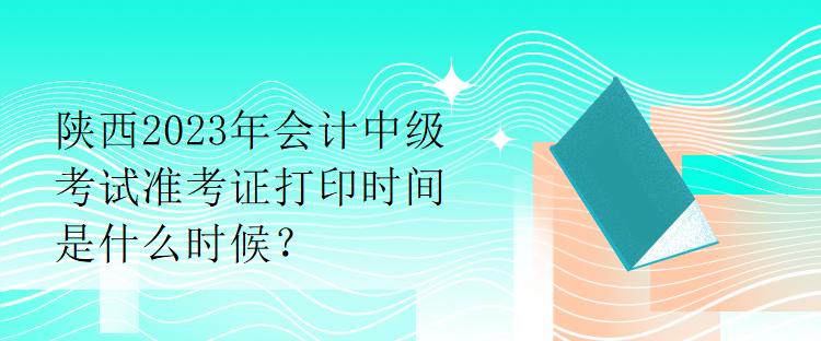 陜西2023年會(huì)計(jì)中級(jí)考試準(zhǔn)考證打印時(shí)間是什么時(shí)候？