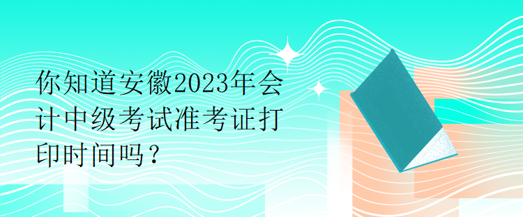 你知道安徽2023年會計中級考試準考證打印時間嗎？