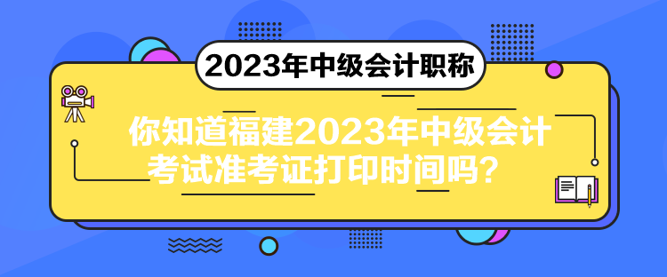 你知道福建2023年中級會計考試準考證打印時間嗎？