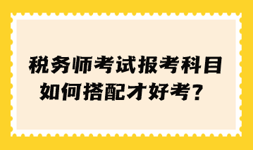 稅務(wù)師考試報(bào)考科目如何搭配才好考