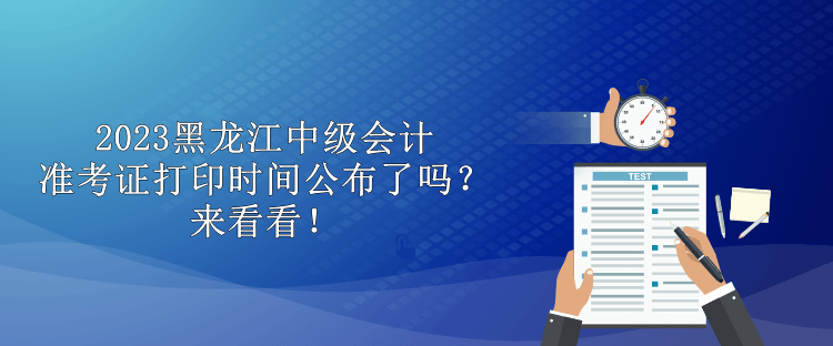 2023黑龍江中級會計準(zhǔn)考證打印時間公布了嗎？來看看！