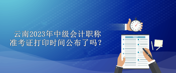 云南2023年中級(jí)會(huì)計(jì)職稱(chēng)準(zhǔn)考證打印時(shí)間公布了嗎？