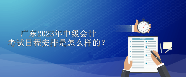 廣東2023年中級(jí)會(huì)計(jì)考試日程安排是怎么樣的？