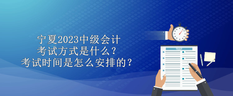 寧夏2023中級會(huì)計(jì)考試方式是什么？考試時(shí)間是怎么安排的？